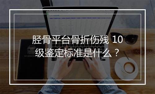 胫骨平台骨折伤残 10 级鉴定标准是什么？