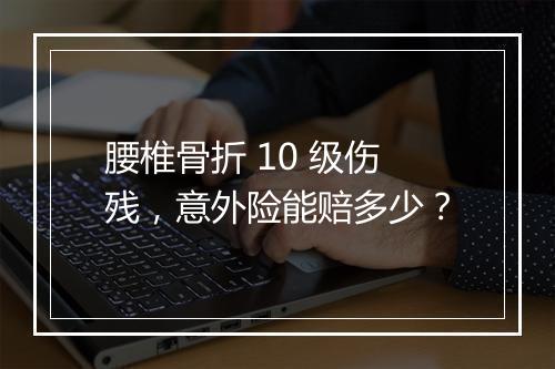 腰椎骨折 10 级伤残，意外险能赔多少？