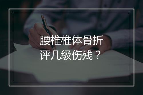 腰椎椎体骨折评几级伤残？