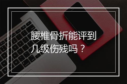 腰椎骨折能评到几级伤残吗？