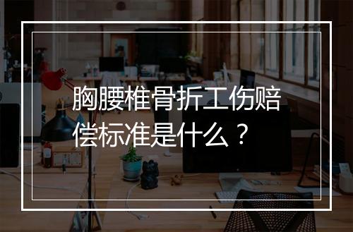 胸腰椎骨折工伤赔偿标准是什么？