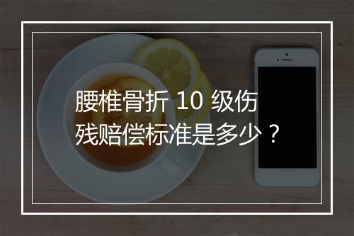 腰椎骨折 10 级伤残赔偿标准是多少？