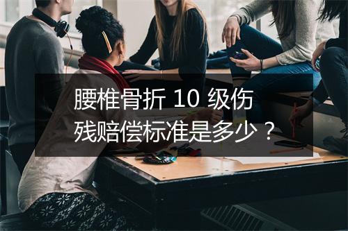 腰椎骨折 10 级伤残赔偿标准是多少？