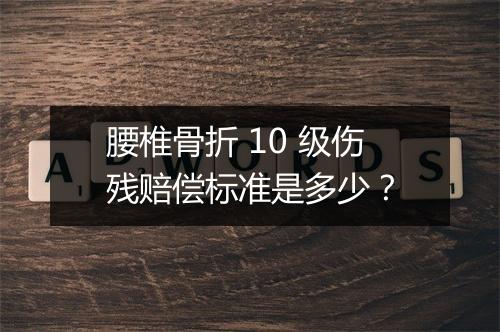 腰椎骨折 10 级伤残赔偿标准是多少？