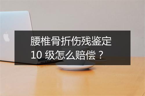 腰椎骨折伤残鉴定 10 级怎么赔偿？