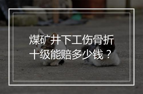 煤矿井下工伤骨折十级能赔多少钱？