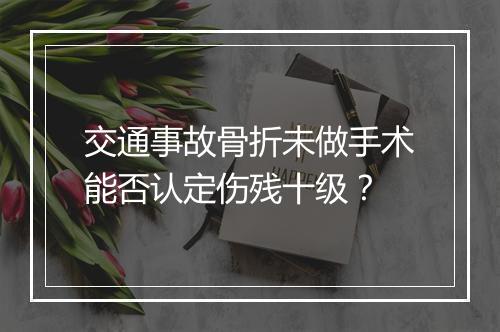 交通事故骨折未做手术能否认定伤残十级？