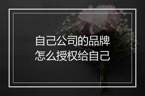 自己公司的品牌怎么授权给自己