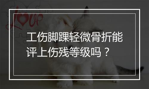 工伤脚踝轻微骨折能评上伤残等级吗？