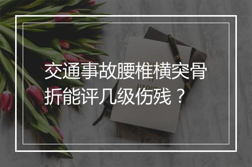 交通事故腰椎横突骨折能评几级伤残？