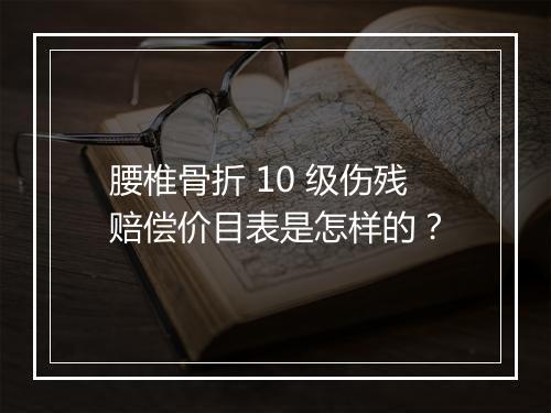 腰椎骨折 10 级伤残赔偿价目表是怎样的？