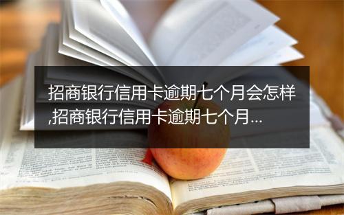 招商银行信用卡逾期七个月会怎样,招商银行信用卡逾期七个月后果