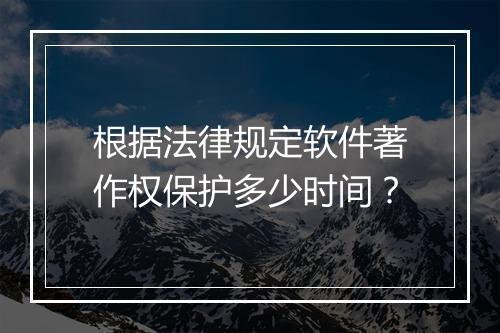 根据法律规定软件著作权保护多少时间？