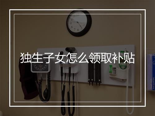 独生子女怎么领取补贴