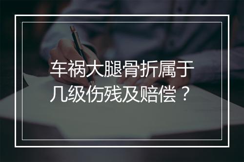车祸大腿骨折属于几级伤残及赔偿？