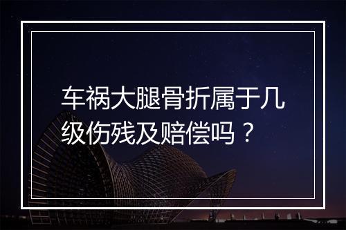 车祸大腿骨折属于几级伤残及赔偿吗？