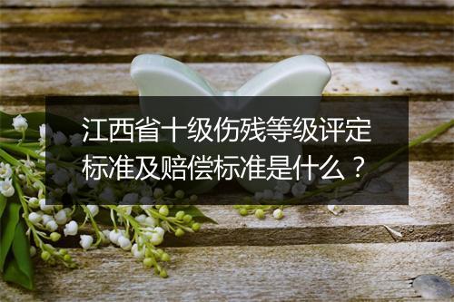 江西省十级伤残等级评定标准及赔偿标准是什么？