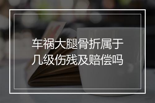 车祸大腿骨折属于几级伤残及赔偿吗