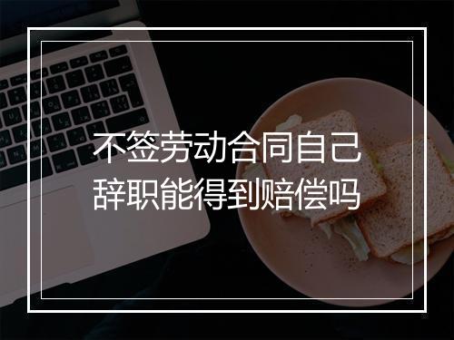 不签劳动合同自己辞职能得到赔偿吗