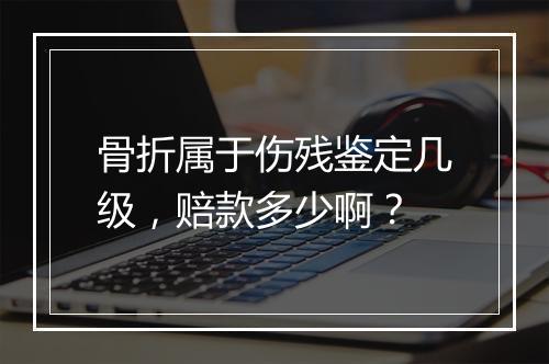 骨折属于伤残鉴定几级，赔款多少啊？