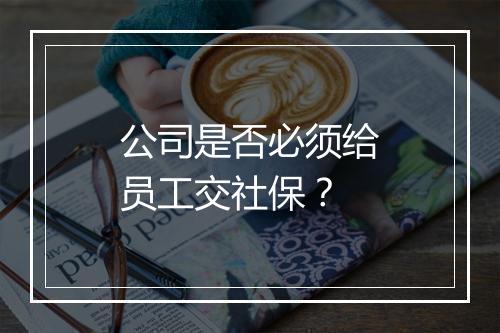 公司是否必须给员工交社保？