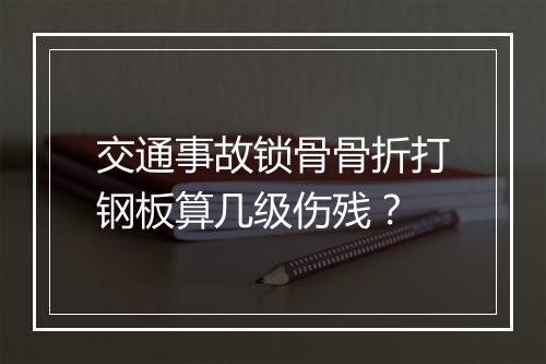 交通事故锁骨骨折打钢板算几级伤残？