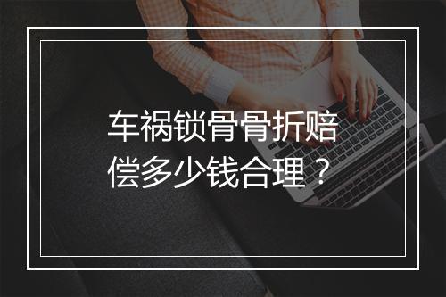 车祸锁骨骨折赔偿多少钱合理？