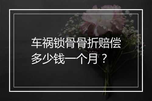 车祸锁骨骨折赔偿多少钱一个月？