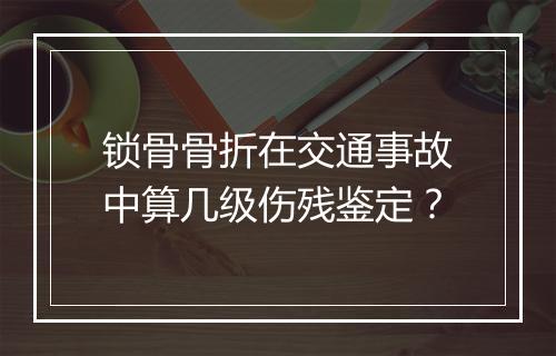 锁骨骨折在交通事故中算几级伤残鉴定？