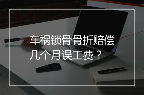 车祸锁骨骨折赔偿几个月误工费？