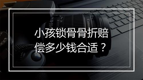 小孩锁骨骨折赔偿多少钱合适？
