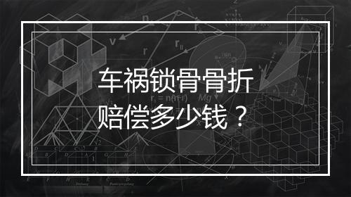 车祸锁骨骨折赔偿多少钱？