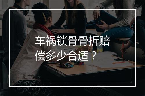 车祸锁骨骨折赔偿多少合适？