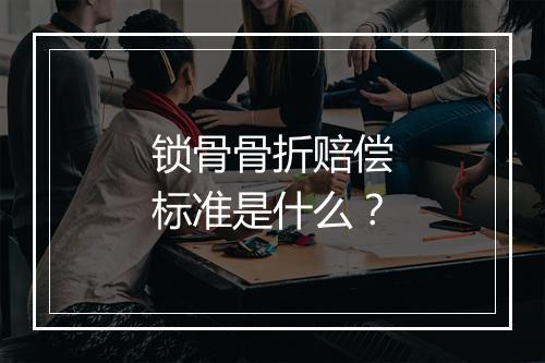 锁骨骨折赔偿标准是什么？