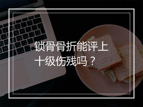 锁骨骨折能评上十级伤残吗？