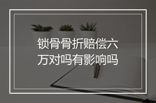 锁骨骨折赔偿六万对吗有影响吗