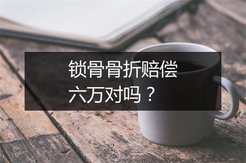 锁骨骨折赔偿六万对吗？