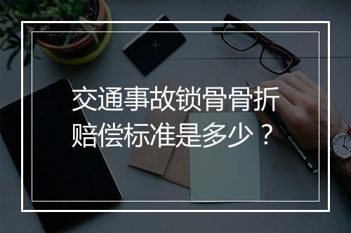 交通事故锁骨骨折赔偿标准是多少？