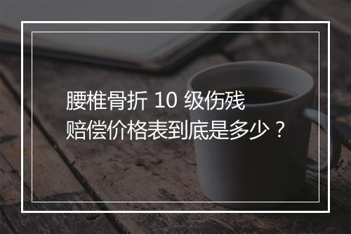 腰椎骨折 10 级伤残赔偿价格表到底是多少？