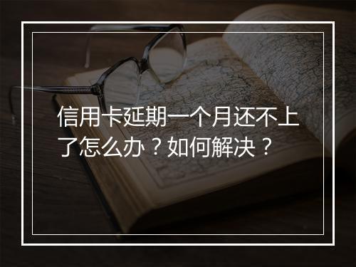 信用卡延期一个月还不上了怎么办？如何解决？