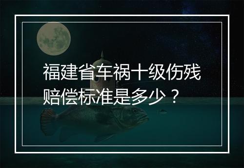 福建省车祸十级伤残赔偿标准是多少？