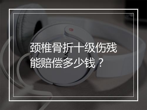 颈椎骨折十级伤残能赔偿多少钱？
