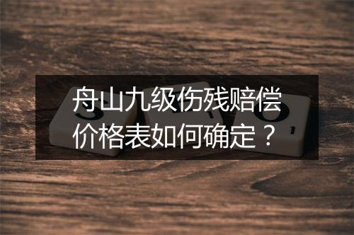 舟山九级伤残赔偿价格表如何确定？