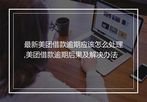 最新美团借款逾期应该怎么处理,美团借款逾期后果及解决办法