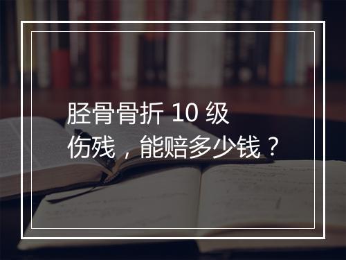 胫骨骨折 10 级伤残，能赔多少钱？