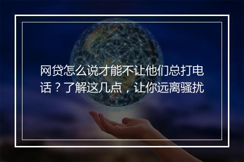 网贷怎么说才能不让他们总打电话？了解这几点，让你远离骚扰