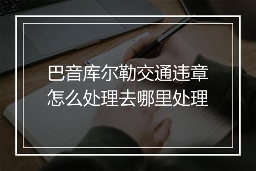 巴音库尔勒交通违章怎么处理去哪里处理