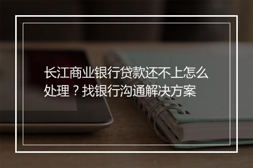 长江商业银行贷款还不上怎么处理？找银行沟通解决方案