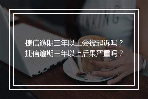 捷信逾期三年以上会被起诉吗？捷信逾期三年以上后果严重吗？