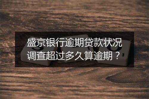 盛京银行逾期贷款状况调查超过多久算逾期？